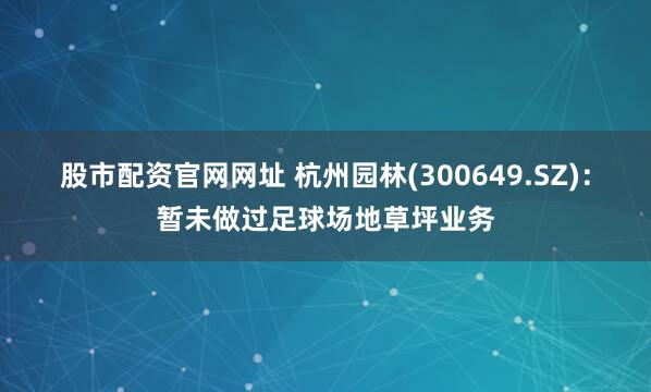 股市配资官网网址 杭州园林(300649.SZ)：暂未做过足球场地草坪业务