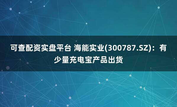 可查配资实盘平台 海能实业(300787.SZ)：有少量充电宝产品出货