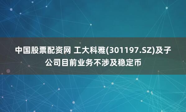 中国股票配资网 工大科雅(301197.SZ)及子公司目前业务不涉及稳定币