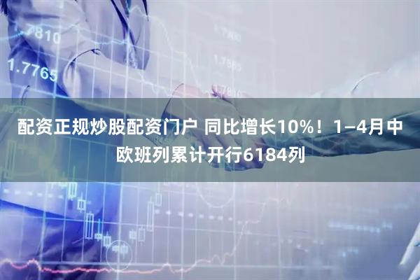 配资正规炒股配资门户 同比增长10%！1—4月中欧班列累计开行6184列