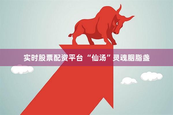 实时股票配资平台 “仙汤”灵魂胭脂盏