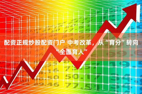 配资正规炒股配资门户 中考改革，从“育分”转向“全面育人”
