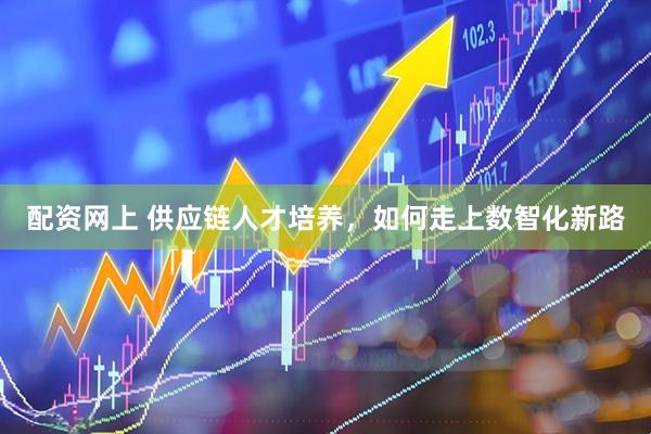 配资网上 供应链人才培养，如何走上数智化新路