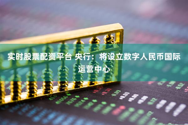 实时股票配资平台 央行：将设立数字人民币国际运营中心