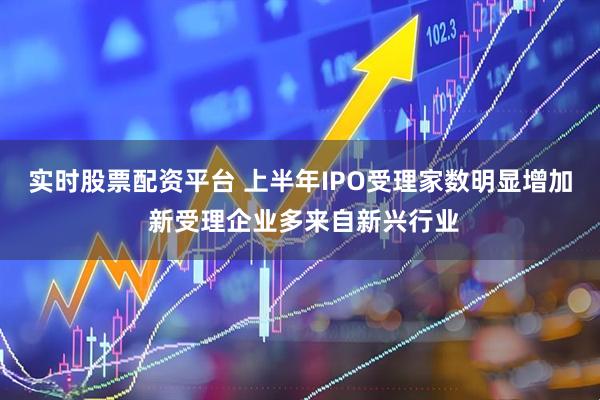 实时股票配资平台 上半年IPO受理家数明显增加 新受理企业多来自新兴行业