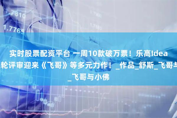 实时股票配资平台 一周10款破万票！乐高Ideas第二轮评审迎来《飞哥》等多元力作！_作品_舒斯_飞哥与小佛