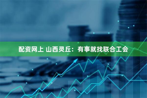 配资网上 山西灵丘：有事就找联合工会