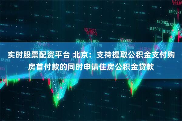 实时股票配资平台 北京：支持提取公积金支付购房首付款的同时申请住房公积金贷款