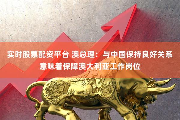 实时股票配资平台 澳总理：与中国保持良好关系意味着保障澳大利亚工作岗位
