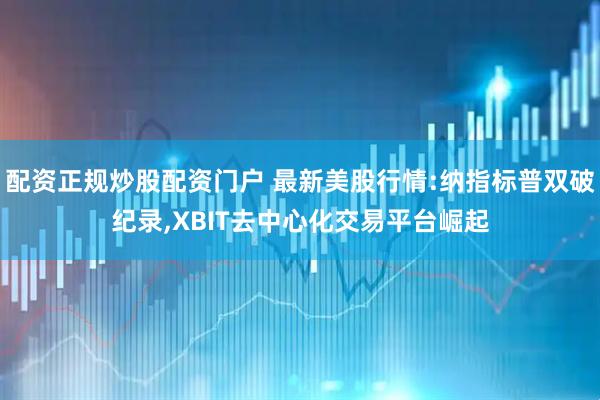 配资正规炒股配资门户 最新美股行情:纳指标普双破纪录,XBIT去中心化交易平台崛起