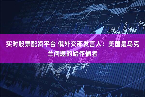 实时股票配资平台 俄外交部发言人：美国是乌克兰问题的始作俑者