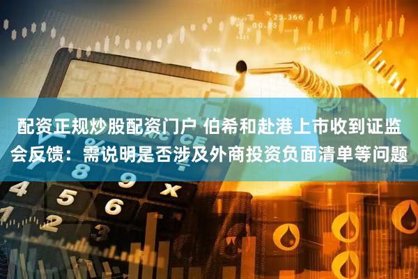 配资正规炒股配资门户 伯希和赴港上市收到证监会反馈：需说明是否涉及外商投资负面清单等问题