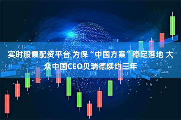 实时股票配资平台 为保“中国方案”稳定落地 大众中国CEO贝瑞德续约三年