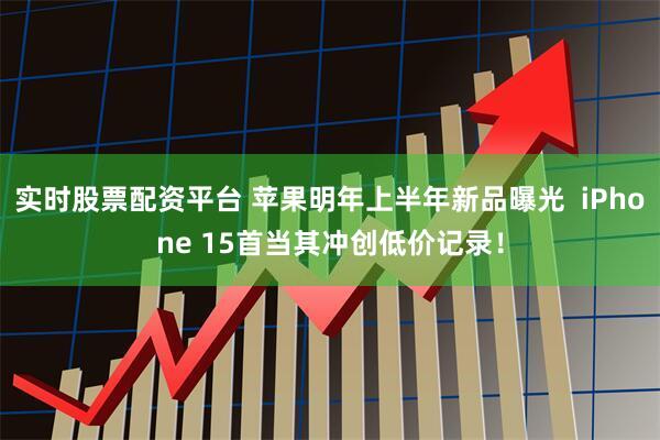 实时股票配资平台 苹果明年上半年新品曝光  iPhone 15首当其冲创低价记录！