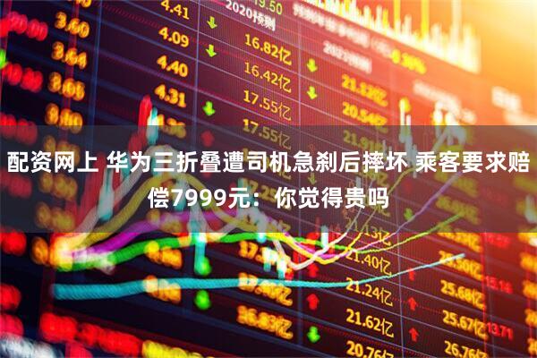 配资网上 华为三折叠遭司机急刹后摔坏 乘客要求赔偿7999元：你觉得贵吗