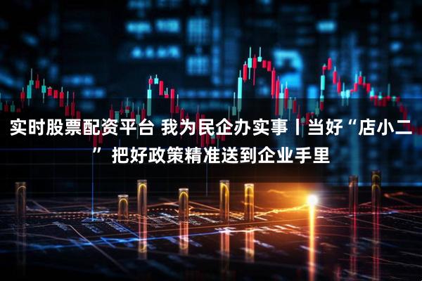 实时股票配资平台 我为民企办实事丨当好“店小二” 把好政策精准送到企业手里