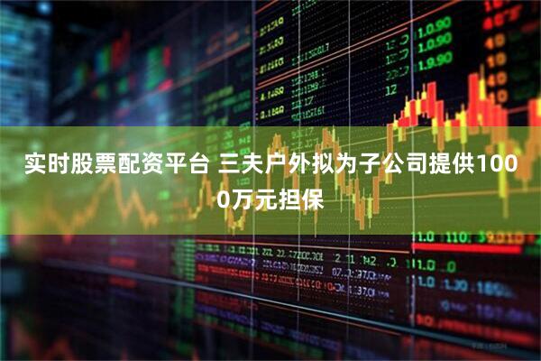 实时股票配资平台 三夫户外拟为子公司提供1000万元担保