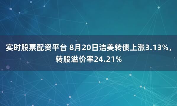 实时股票配资平台 8月20日洁美转债上涨3.13%,转股溢价率24.21%
