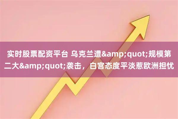 实时股票配资平台 乌克兰遭"规模第二大"袭击,白宫态度平淡惹欧洲担忧