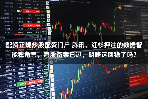 配资正规炒股配资门户 腾讯、红杉押注的数据智能独角兽,港股备案已过,明略这回稳了吗?