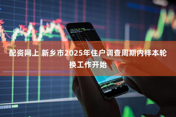 配资网上 新乡市2025年住户调查周期内样本轮换工作开始