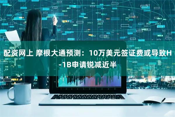 配资网上 摩根大通预测:10万美元签证费或导致H-1B申请锐减近半