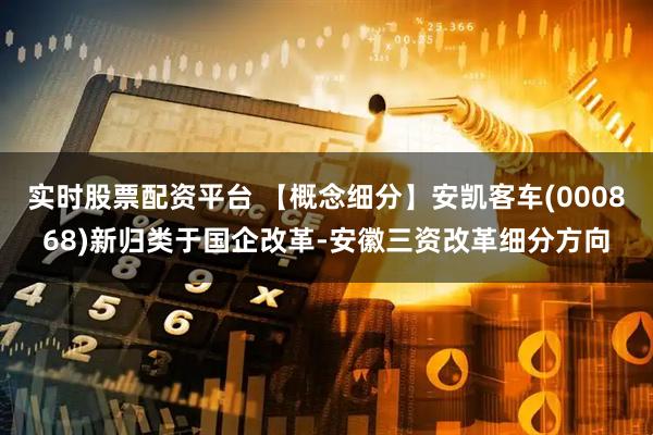 实时股票配资平台 【概念细分】安凯客车(000868)新归类于国企改革-安徽三资改革细分方向