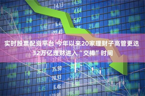 实时股票配资平台 今年以来20家理财子高管更迭 32万亿理财进入“交棒”时间