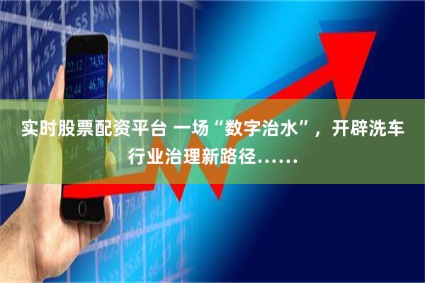 实时股票配资平台 一场“数字治水”,开辟洗车行业治理新路径……