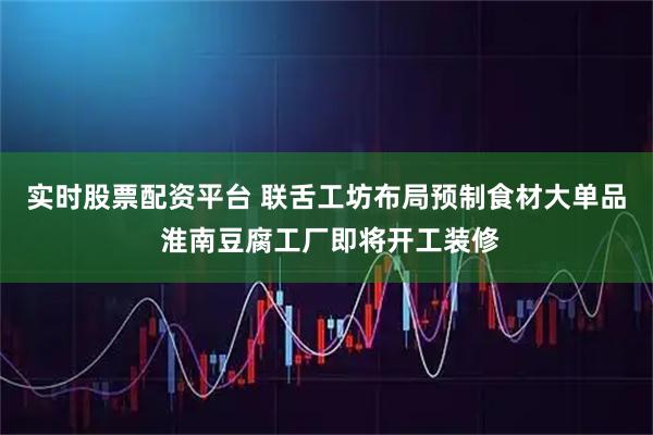 实时股票配资平台 联舌工坊布局预制食材大单品 淮南豆腐工厂即将开工装修