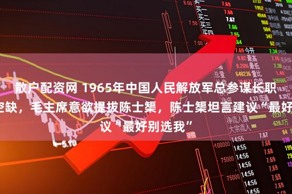 散户配资网 1965年中国人民解放军总参谋长职位长期空缺，毛主席意欲提拔陈士榘，陈士榘坦言建议“最好别选我”