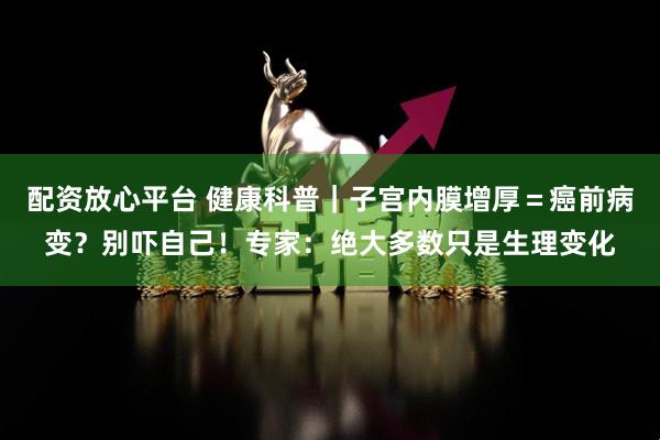 配资放心平台 健康科普｜子宫内膜增厚＝癌前病变？别吓自己！专家：绝大多数只是生理变化