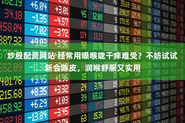 炒股配资网站 经常用嗓喉咙干痒难受？不妨试试新会陈皮，润喉舒服又实用