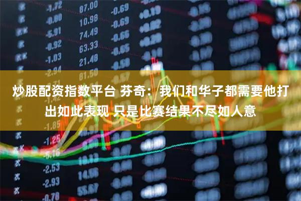 炒股配资指数平台 芬奇：我们和华子都需要他打出如此表现 只是比赛结果不尽如人意