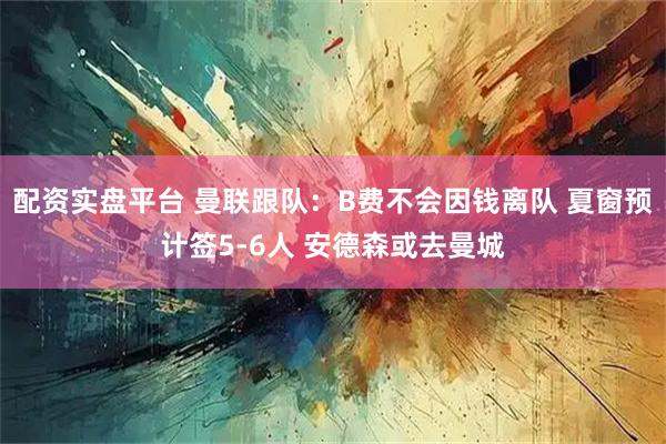 配资实盘平台 曼联跟队:B费不会因钱离队 夏窗预计签5-6人 安德森或去曼城