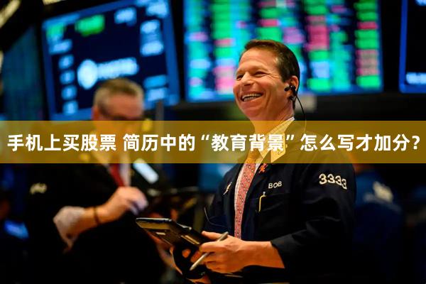 手机上买股票 简历中的“教育背景”怎么写才加分？