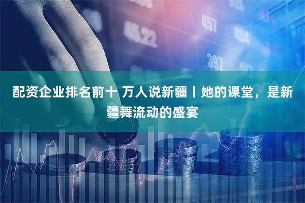 配资企业排名前十 万人说新疆丨她的课堂，是新疆舞流动的盛宴